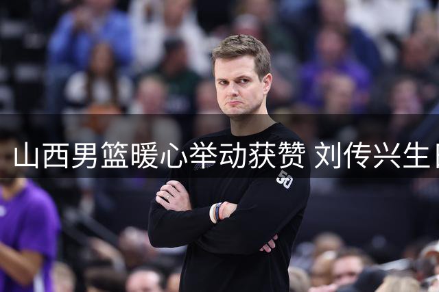 山西男篮暖心举动获赞 刘传兴生日获俱乐部特别祝福